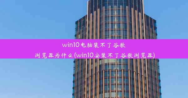 win10电脑装不了谷歌浏览器为什么(win10安装不了谷歌浏览器)