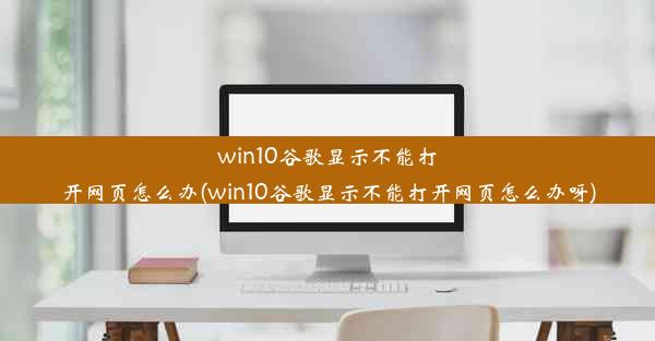 win10谷歌显示不能打开网页怎么办(win10谷歌显示不能打开网页怎么办呀)