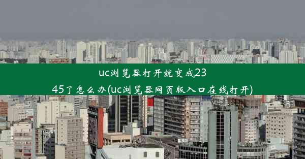 uc浏览器打开就变成2345了怎么办(uc浏览器网页版入口在线打开)