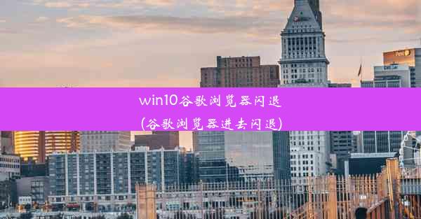 win10谷歌浏览器闪退(谷歌浏览器进去闪退)