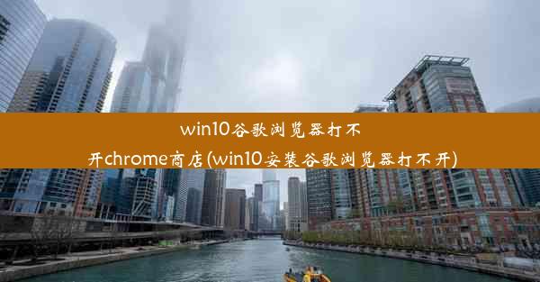 win10谷歌浏览器打不开chrome商店(win10安装谷歌浏览器打不开)