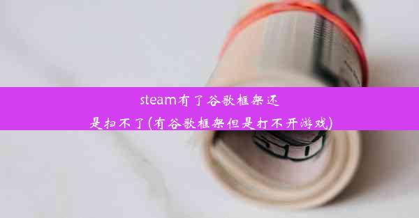 steam有了谷歌框架还是扫不了(有谷歌框架但是打不开游戏)