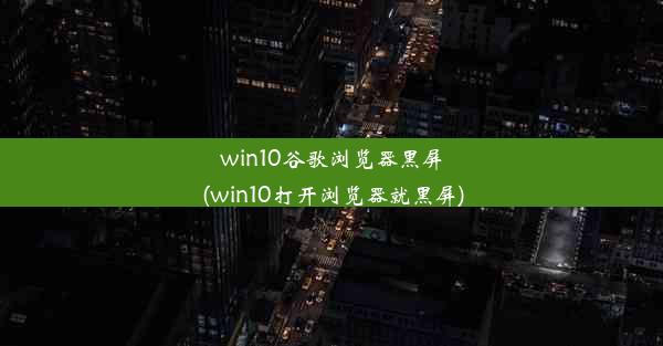 win10谷歌浏览器黑屏(win10打开浏览器就黑屏)