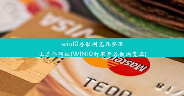 win10谷歌浏览器登不上某个网址(WIN10打不开谷歌浏览器)