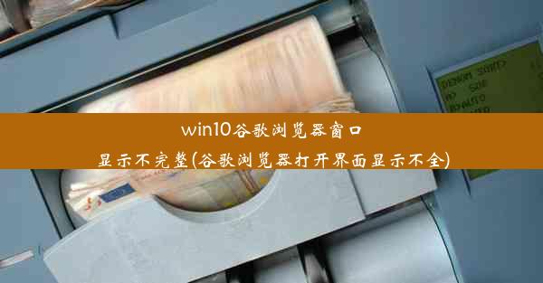 win10谷歌浏览器窗口显示不完整(谷歌浏览器打开界面显示不全)