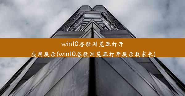 win10谷歌浏览器打开应用提示(win10谷歌浏览器打开提示找家长)