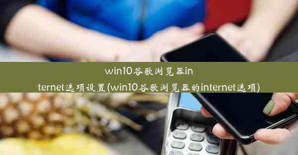 win10谷歌浏览器internet选项设置(win10谷歌浏览器的internet选项)