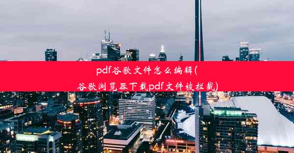 pdf谷歌文件怎么编辑(谷歌浏览器下载pdf文件被拦截)