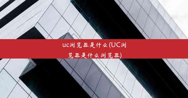 uc浏览器是什么(UC浏览器是什么浏览器)