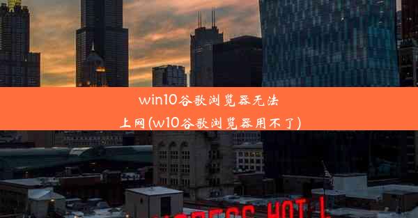 win10谷歌浏览器无法上网(w10谷歌浏览器用不了)