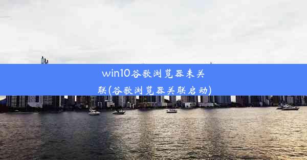 win10谷歌浏览器未关联(谷歌浏览器关联启动)