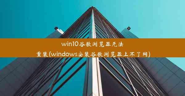 win10谷歌浏览器无法重装(windows安装谷歌浏览器上不了网)