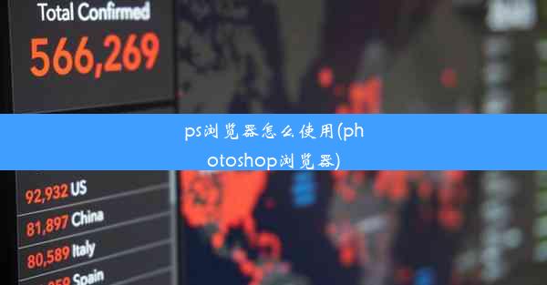 ps浏览器怎么使用(photoshop浏览器)