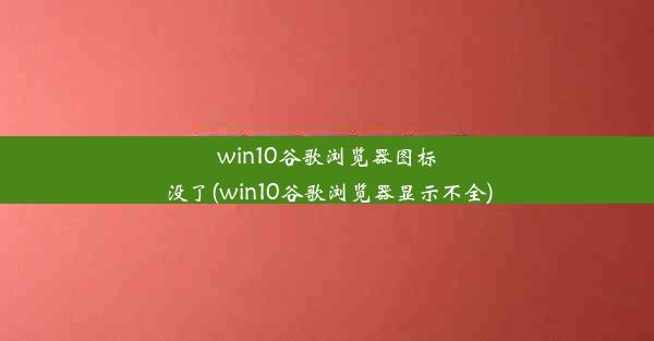 win10谷歌浏览器图标没了(win10谷歌浏览器显示不全)