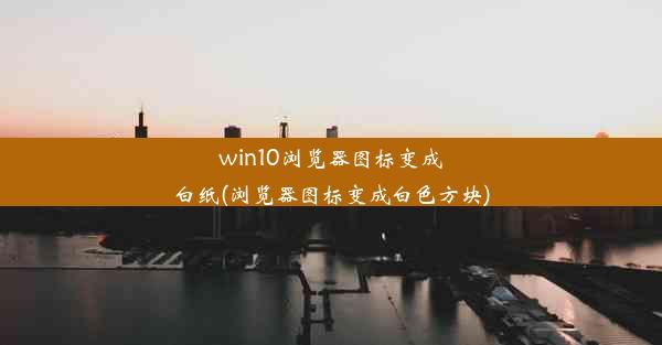 win10浏览器图标变成白纸(浏览器图标变成白色方块)