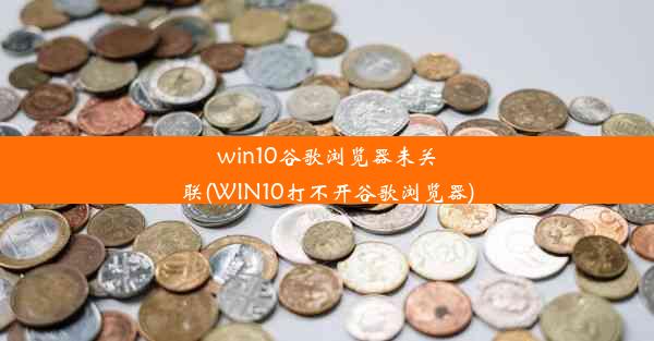 win10谷歌浏览器未关联(WIN10打不开谷歌浏览器)