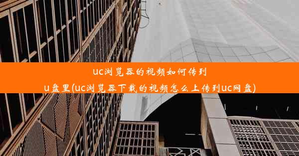 uc浏览器的视频如何传到u盘里(uc浏览器下载的视频怎么上传到uc网盘)