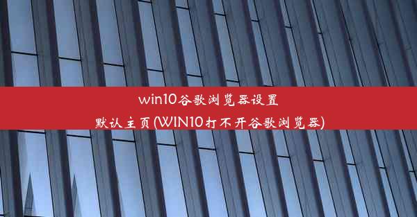 win10谷歌浏览器设置默认主页(WIN10打不开谷歌浏览器)