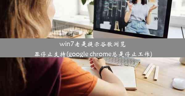 win7老是提示谷歌浏览器停止支持(google chrome总是停止工作)