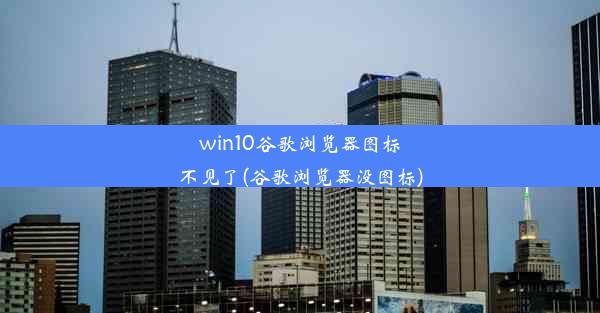 win10谷歌浏览器图标不见了(谷歌浏览器没图标)