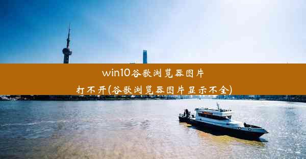 win10谷歌浏览器图片打不开(谷歌浏览器图片显示不全)