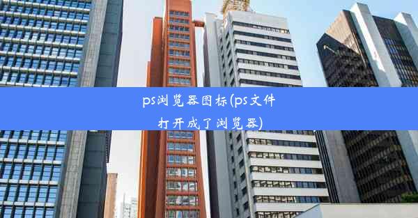 ps浏览器图标(ps文件打开成了浏览器)