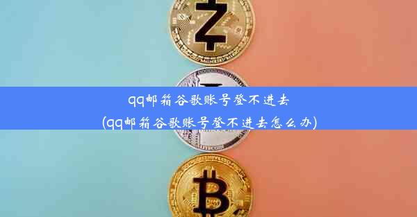 qq邮箱谷歌账号登不进去(qq邮箱谷歌账号登不进去怎么办)