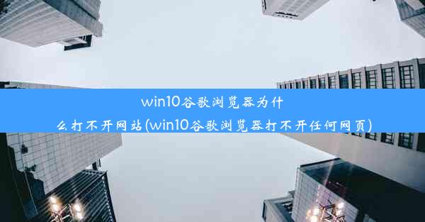 win10谷歌浏览器为什么打不开网站(win10谷歌浏览器打不开任何网页)