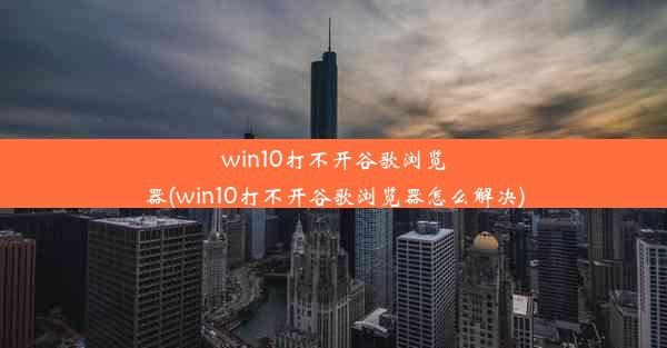 win10打不开谷歌浏览器(win10打不开谷歌浏览器怎么解决)