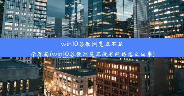 win10谷歌浏览器不显示界面(win10谷歌浏览器没有网络怎么回事)