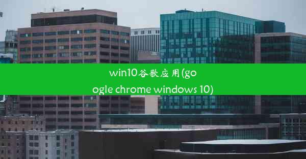 win10谷歌应用(google chrome windows 10)