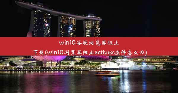 win10谷歌浏览器阻止下载(win10浏览器阻止activex控件怎么办)