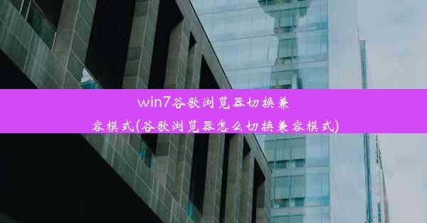 win7谷歌浏览器切换兼容模式(谷歌浏览器怎么切换兼容模式)