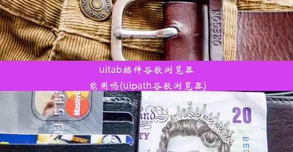 uitab插件谷歌浏览器能用吗(uipath谷歌浏览器)