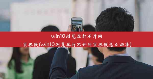 win10浏览器打不开网页很慢(win10浏览器打不开网页很慢怎么回事)