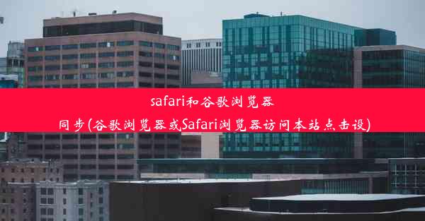 safari和谷歌浏览器同步(谷歌浏览器或Safari浏览器访问本站点击设)