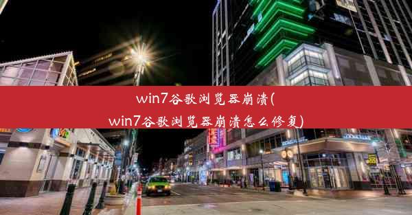 win7谷歌浏览器崩溃(win7谷歌浏览器崩溃怎么修复)