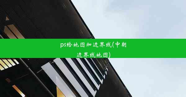 ps给地图加边界线(中朝边界线地图)