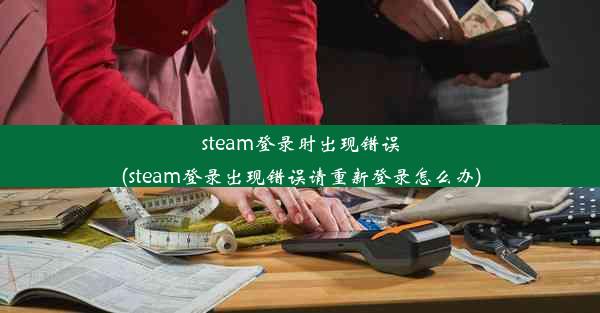 steam登录时出现错误(steam登录出现错误请重新登录怎么办)