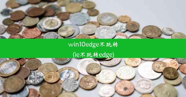 win10edge不跳转(ie不跳转edge)