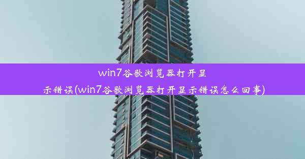 win7谷歌浏览器打开显示错误(win7谷歌浏览器打开显示错误怎么回事)