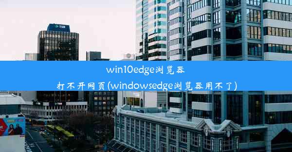 win10edge浏览器打不开网页(windowsedge浏览器用不了)