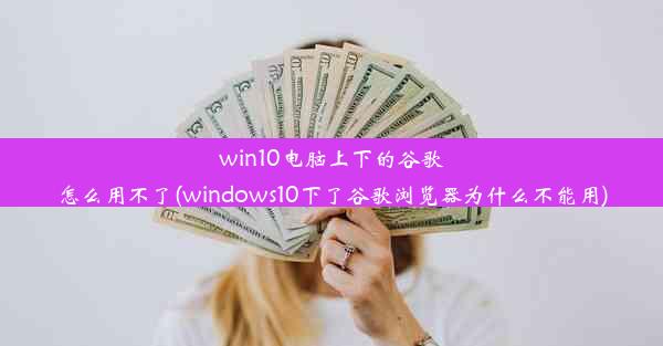 win10电脑上下的谷歌怎么用不了(windows10下了谷歌浏览器为什么不能用)