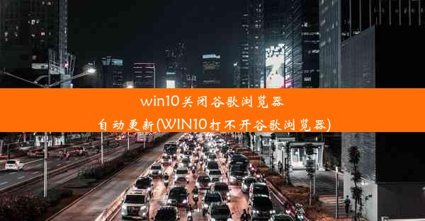 win10关闭谷歌浏览器自动更新(WIN10打不开谷歌浏览器)