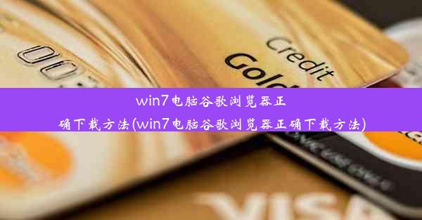 win7电脑谷歌浏览器正确下载方法(win7电脑谷歌浏览器正确下载方法)