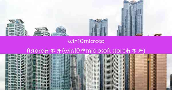 win10microsoftstore打不开(win10中microsoft store打不开)