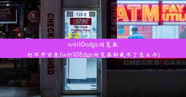 win10edge浏览器打不开百度(win10Edge浏览器卸载不了怎么办)