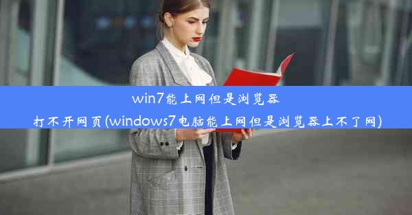 win7能上网但是浏览器打不开网页(windows7电脑能上网但是浏览器上不了网)