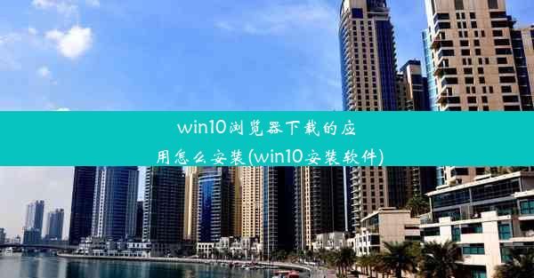 win10浏览器下载的应用怎么安装(win10安装软件)