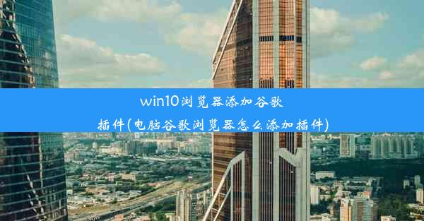 win10浏览器添加谷歌插件(电脑谷歌浏览器怎么添加插件)